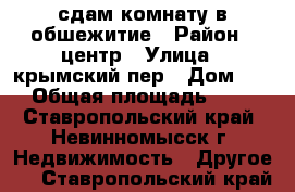 сдам комнату в обшежитие › Район ­ центр › Улица ­ крымский пер › Дом ­ 6 › Общая площадь ­ 10 - Ставропольский край, Невинномысск г. Недвижимость » Другое   . Ставропольский край